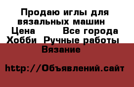 Продаю иглы для вязальных машин › Цена ­ 15 - Все города Хобби. Ручные работы » Вязание   